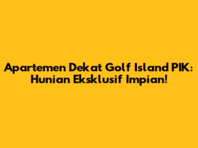 Apartemen Dekat Golf Island PIK: Hunian Eksklusif Impian!