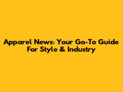Apparel News: Your Go-To Guide For Style & Industry