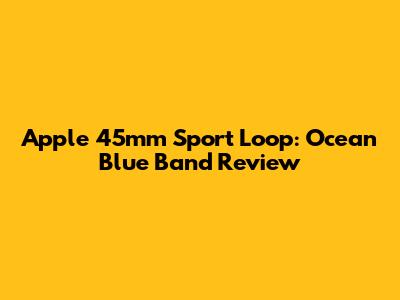 Apple 45mm Sport Loop: Ocean Blue Band Review
