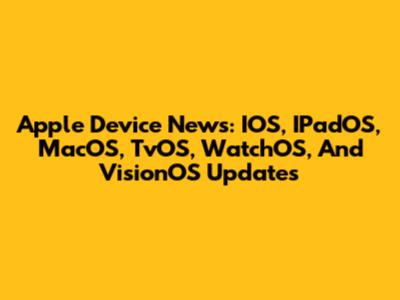 Apple Device News: IOS, IPadOS, MacOS, TvOS, WatchOS, And VisionOS Updates