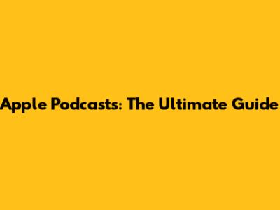 Apple Podcasts: The Ultimate Guide