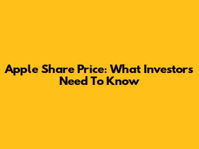 Apple Share Price: What Investors Need To Know