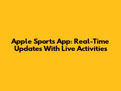 Apple Sports App: Real-Time Updates With Live Activities