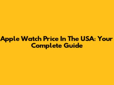 Apple Watch Price In The USA: Your Complete Guide