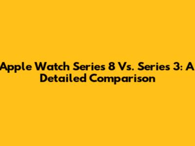 Apple Watch Series 8 Vs. Series 3: A Detailed Comparison