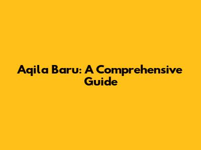 Aqila Baru: A Comprehensive Guide