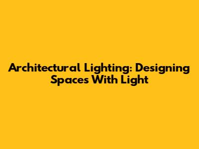 Architectural Lighting: Designing Spaces With Light