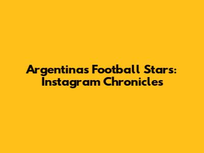 Argentina's Football Stars: Instagram Chronicles