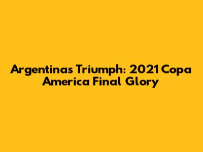Argentina's Triumph: 2021 Copa America Final Glory