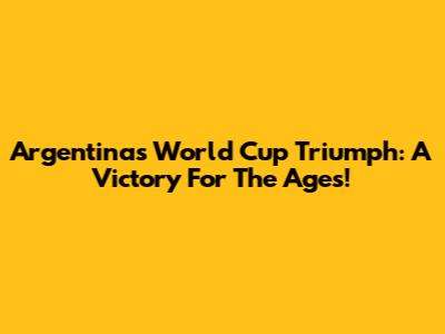 Argentina's World Cup Triumph: A Victory For The Ages!
