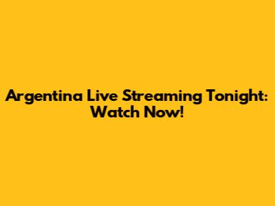 Argentina Live Streaming Tonight: Watch Now!
