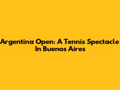Argentina Open: A Tennis Spectacle In Buenos Aires