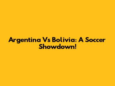 Argentina Vs Bolivia: A Soccer Showdown!