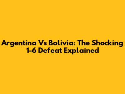 Argentina Vs Bolivia: The Shocking 1-6 Defeat Explained