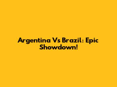 Argentina Vs Brazil: Epic Showdown!