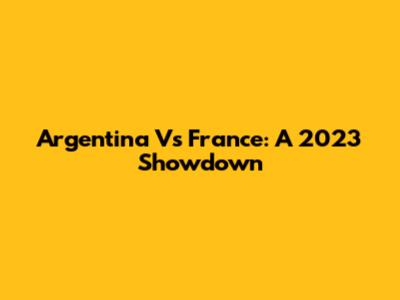 Argentina Vs France: A 2023 Showdown