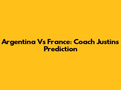 Argentina Vs France: Coach Justin's Prediction