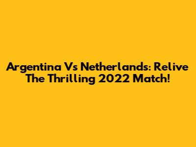 Argentina Vs Netherlands: Relive The Thrilling 2022 Match!