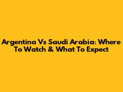Argentina Vs Saudi Arabia: Where To Watch & What To Expect