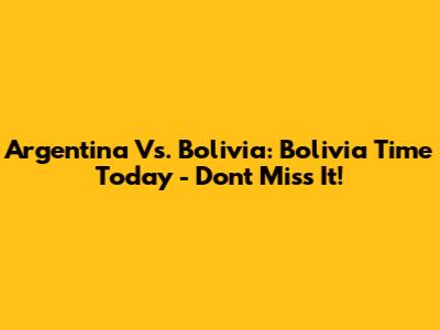 Argentina Vs. Bolivia: Bolivia Time Today - Don't Miss It!
