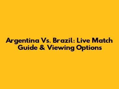 Argentina Vs. Brazil: Live Match Guide & Viewing Options