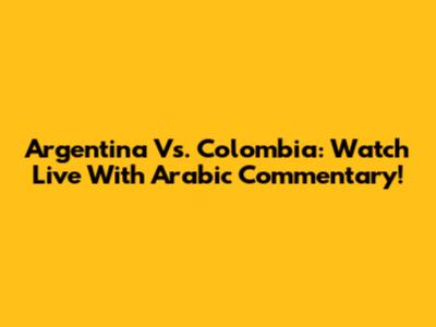 Argentina Vs. Colombia: Watch Live With Arabic Commentary!