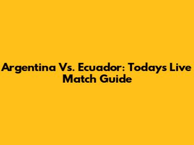 Argentina Vs. Ecuador: Today's Live Match Guide