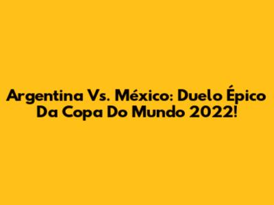Argentina Vs. México: Duelo Épico Da Copa Do Mundo 2022!