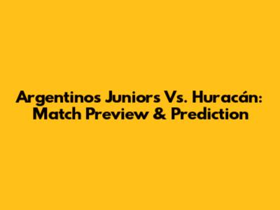 Argentinos Juniors Vs. Huracán: Match Preview & Prediction