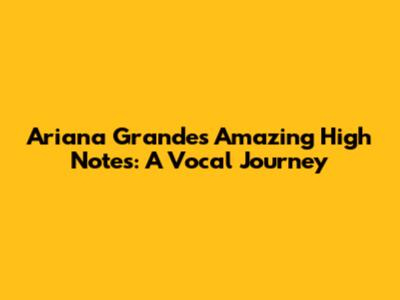 Ariana Grande's Amazing High Notes: A Vocal Journey