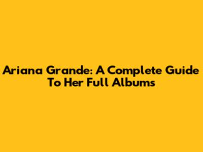 Ariana Grande: A Complete Guide To Her Full Albums