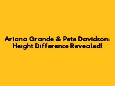 Ariana Grande & Pete Davidson: Height Difference Revealed!