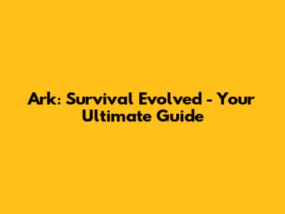 Ark: Survival Evolved - Your Ultimate Guide