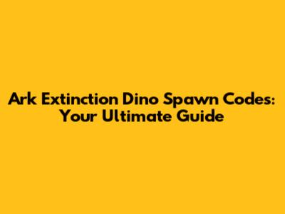 Ark Extinction Dino Spawn Codes: Your Ultimate Guide