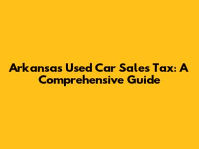 Arkansas Used Car Sales Tax: A Comprehensive Guide
