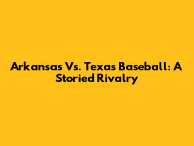 Arkansas Vs. Texas Baseball: A Storied Rivalry