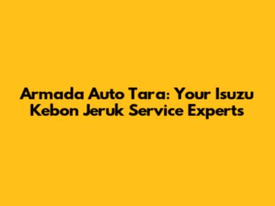Armada Auto Tara: Your Isuzu Kebon Jeruk Service Experts