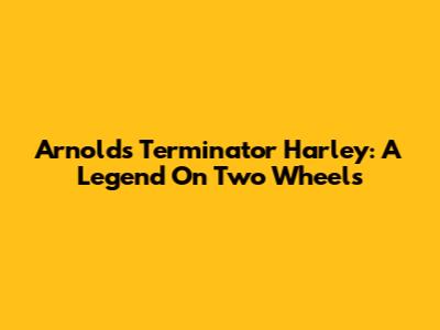 Arnold's Terminator Harley: A Legend On Two Wheels