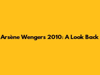 Arsène Wenger's 2010: A Look Back
