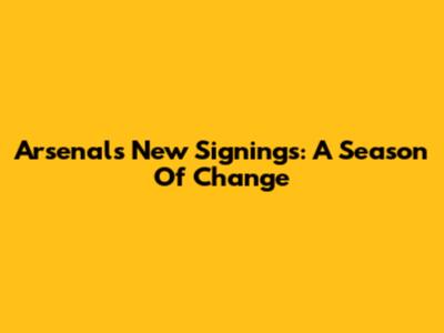 Arsenal's New Signings: A Season Of Change