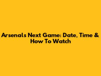 Arsenal's Next Game: Date, Time & How To Watch