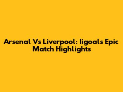 Arsenal Vs Liverpool: Iigoal's Epic Match Highlights