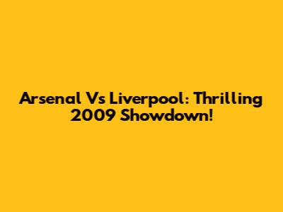 Arsenal Vs Liverpool: Thrilling 2009 Showdown!