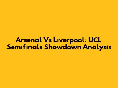Arsenal Vs Liverpool: UCL Semifinals Showdown Analysis