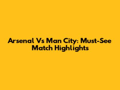 Arsenal Vs Man City: Must-See Match Highlights