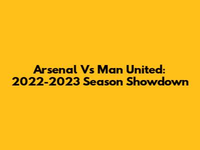 Arsenal Vs Man United: 2022-2023 Season Showdown