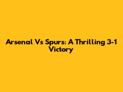 Arsenal Vs Spurs: A Thrilling 3-1 Victory