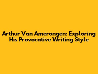 Arthur Van Amerongen: Exploring His Provocative Writing Style