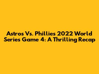 Astros Vs. Phillies 2022 World Series Game 4: A Thrilling Recap