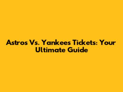 Astros Vs. Yankees Tickets: Your Ultimate Guide